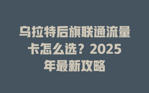 乌拉特后旗联通流量卡怎么选？2025年最新攻略