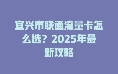 宜兴市联通流量卡怎么选？2025年最新攻略