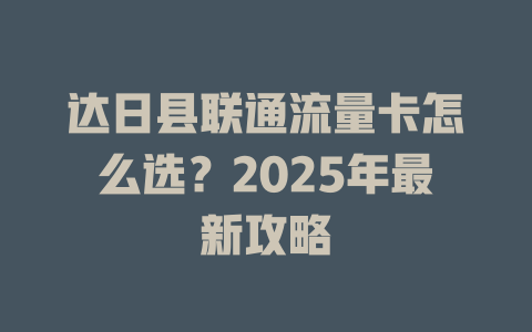 达日县联通流量卡怎么选？2025年最新攻略