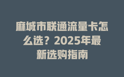 麻城市联通流量卡怎么选？2025年最新选购指南