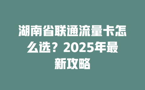 湖南省联通流量卡怎么选？2025年最新攻略