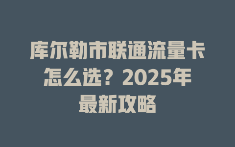 库尔勒市联通流量卡怎么选？2025年最新攻略