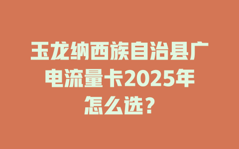 玉龙纳西族自治县广电流量卡2025年怎么选？