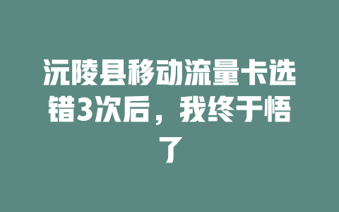 沅陵县移动流量卡选错3次后，我终于悟了