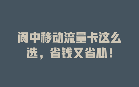 阆中移动流量卡这么选，省钱又省心！