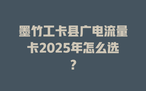 墨竹工卡县广电流量卡2025年怎么选？