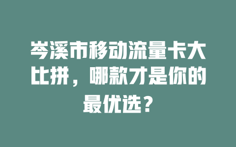 岑溪市移动流量卡大比拼，哪款才是你的最优选？