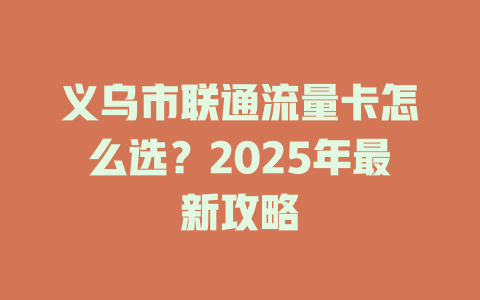 义乌市联通流量卡怎么选？2025年最新攻略