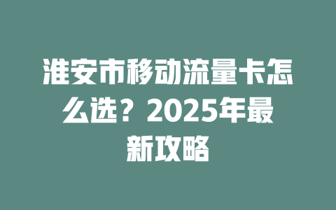 淮安市移动流量卡怎么选？2025年最新攻略