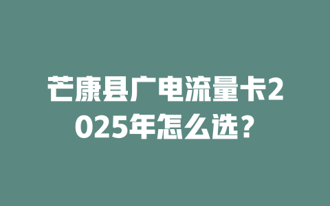 芒康县广电流量卡2025年怎么选？