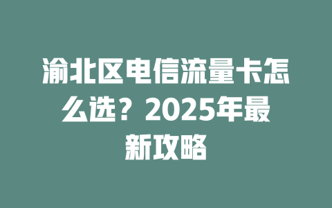 渝北区电信流量卡怎么选？2025年最新攻略