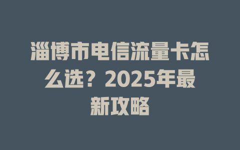淄博市电信流量卡怎么选？2025年最新攻略