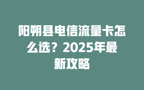 阳朔县电信流量卡怎么选？2025年最新攻略