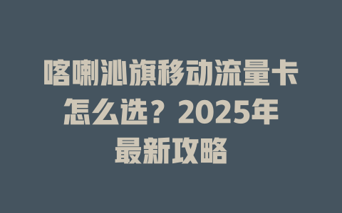 喀喇沁旗移动流量卡怎么选？2025年最新攻略
