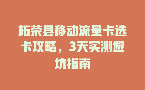 柘荣县移动流量卡选卡攻略，3天实测避坑指南