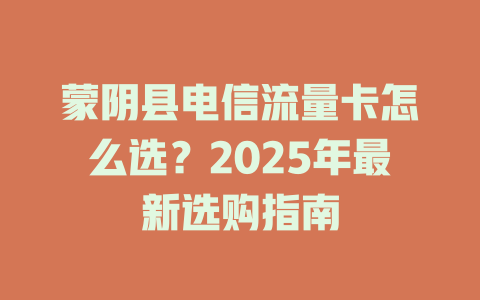蒙阴县电信流量卡怎么选？2025年最新选购指南