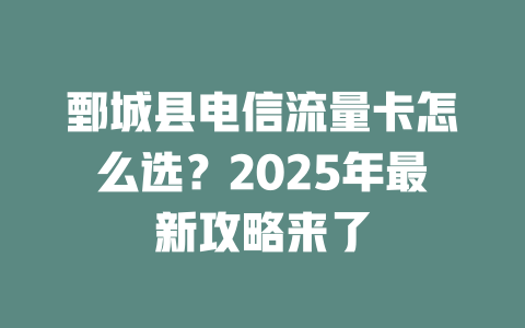 鄄城县电信流量卡怎么选？2025年最新攻略来了