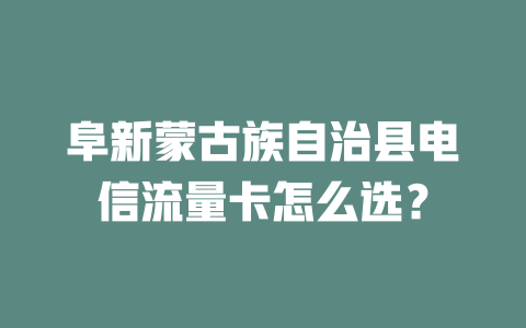 阜新蒙古族自治县电信流量卡怎么选？