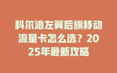 科尔沁左翼后旗移动流量卡怎么选？2025年最新攻略