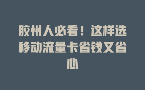 胶州人必看！这样选移动流量卡省钱又省心