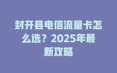 封开县电信流量卡怎么选？2025年最新攻略