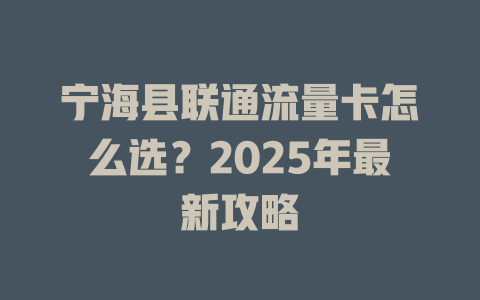宁海县联通流量卡怎么选？2025年最新攻略