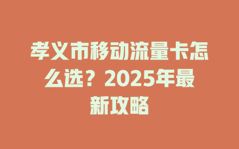 孝义市移动流量卡怎么选？2025年最新攻略