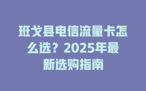 班戈县电信流量卡怎么选？2025年最新选购指南