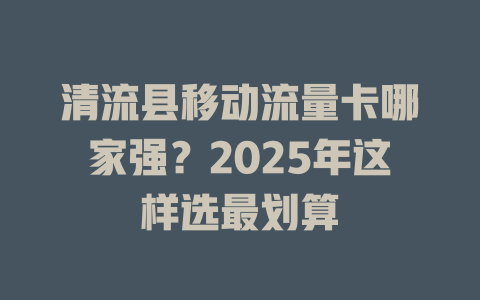 清流县移动流量卡哪家强？2025年这样选最划算