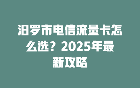 汨罗市电信流量卡怎么选？2025年最新攻略
