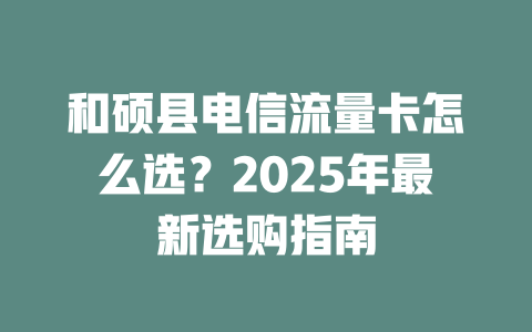 和硕县电信流量卡怎么选？2025年最新选购指南