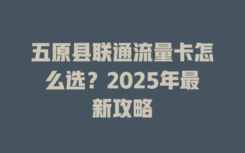 五原县联通流量卡怎么选？2025年最新攻略