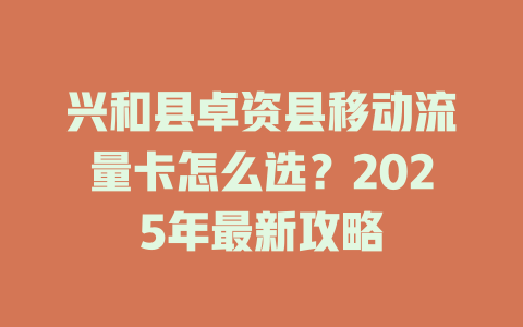 兴和县卓资县移动流量卡怎么选？2025年最新攻略