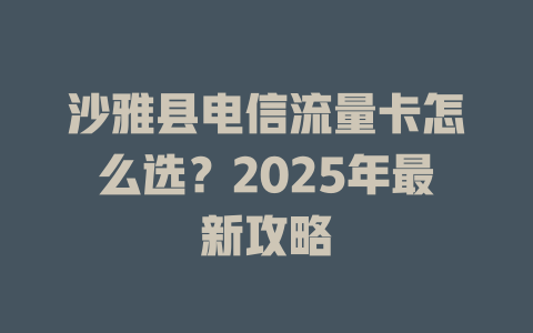 沙雅县电信流量卡怎么选？2025年最新攻略