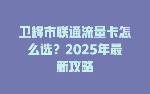 卫辉市联通流量卡怎么选？2025年最新攻略