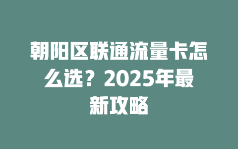 朝阳区联通流量卡怎么选？2025年最新攻略