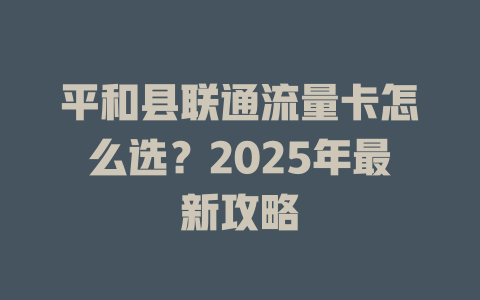 平和县联通流量卡怎么选？2025年最新攻略