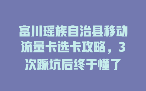 富川瑶族自治县移动流量卡选卡攻略，3次踩坑后终于懂了