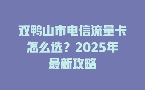 双鸭山市电信流量卡怎么选？2025年最新攻略