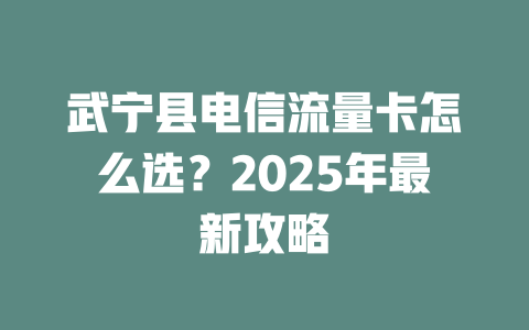 武宁县电信流量卡怎么选？2025年最新攻略