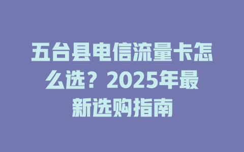 五台县电信流量卡怎么选？2025年最新选购指南