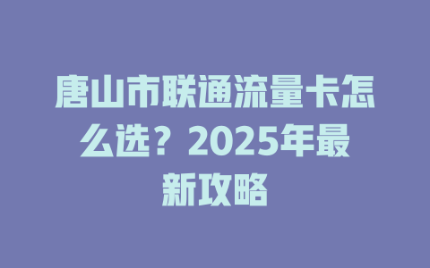 唐山市联通流量卡怎么选？2025年最新攻略