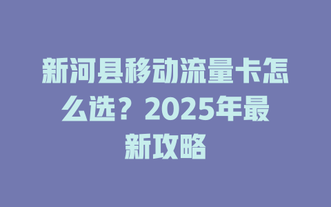 新河县移动流量卡怎么选？2025年最新攻略