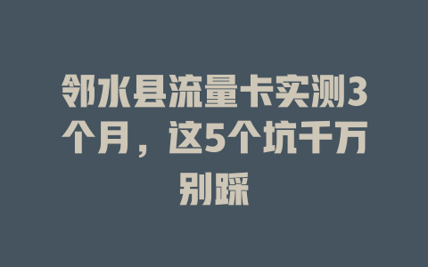 邻水县流量卡实测3个月，这5个坑千万别踩