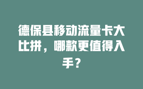 德保县移动流量卡大比拼，哪款更值得入手？