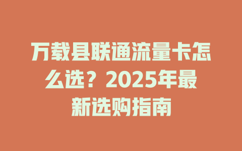 万载县联通流量卡怎么选？2025年最新选购指南