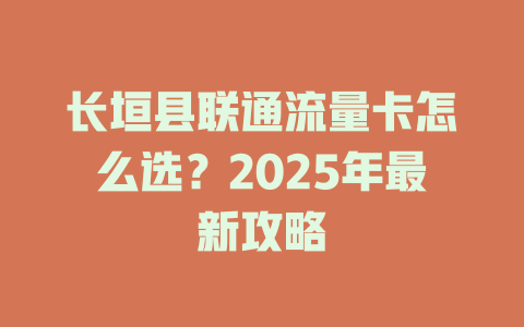 长垣县联通流量卡怎么选？2025年最新攻略