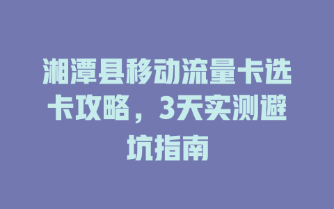 湘潭县移动流量卡选卡攻略，3天实测避坑指南