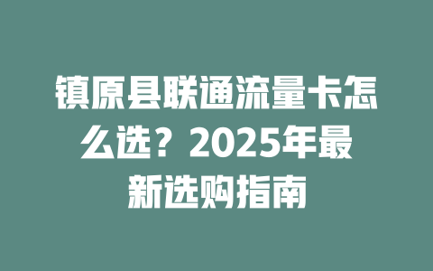 镇原县联通流量卡怎么选？2025年最新选购指南