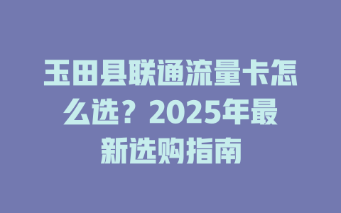 玉田县联通流量卡怎么选？2025年最新选购指南